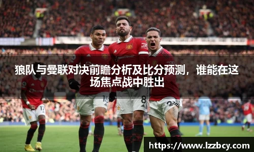 狼队与曼联对决前瞻分析及比分预测，谁能在这场焦点战中胜出