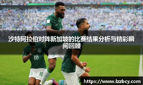 沙特阿拉伯对阵新加坡的比赛结果分析与精彩瞬间回顾