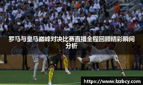 罗马与皇马巅峰对决比赛直播全程回顾精彩瞬间分析