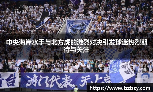 中央海岸水手与北方虎的激烈对决引发球迷热烈期待与关注