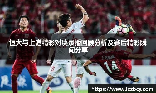 恒大与上港精彩对决录播回顾分析及赛后精彩瞬间分享